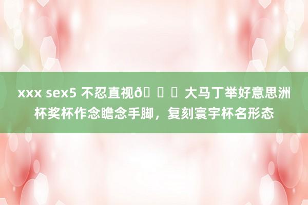 xxx sex5 不忍直视😅大马丁举好意思洲杯奖杯作念瞻念手脚，<a href=