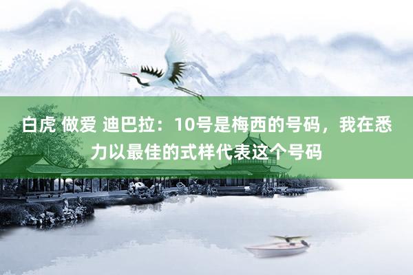白虎 做爱 迪巴拉：10号是梅西的号码，我在悉力以最佳的式样代表这个号码