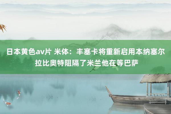 日本黄色av片 米体：丰塞卡将重新启用本纳塞尔 拉比奥特阻隔了米兰他在等巴萨