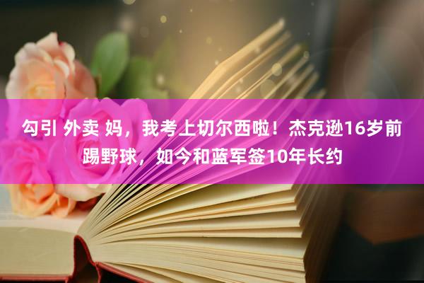 勾引 外卖 妈，我考上切尔西啦！杰克逊16岁前踢野球，如今和蓝军签10年长约