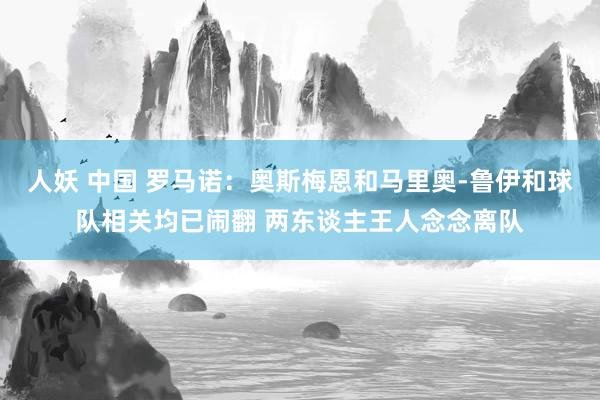 人妖 中国 罗马诺：奥斯梅恩和马里奥-鲁伊和球队相关均已闹翻 两东谈主王人念念离队