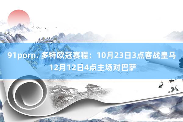 91porn. 多特欧冠赛程：10月23日3点客战皇马 12月12日4点主场对巴萨