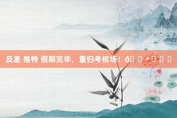 反差 推特 假期完毕，重归考核场！💪 ​​​