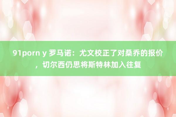 91porn y 罗马诺：尤文校正了对桑乔的报价，切尔西仍思将斯特林加入往复
