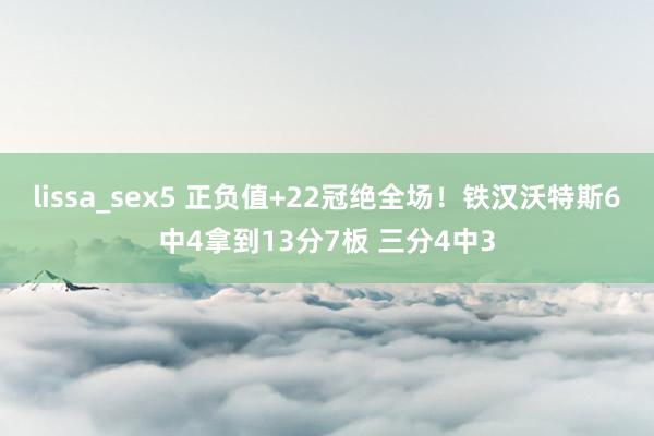 lissa_sex5 正负值+22冠绝全场！铁汉沃特斯6中4拿到13分7板 三分4中3