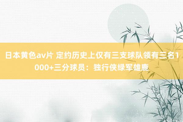 日本黄色av片 定约历史上仅有三支球队领有三名1000+三分球员：独行侠绿军雄鹿