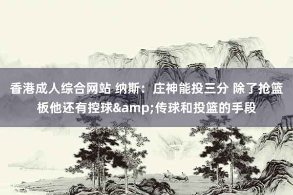 香港成人综合网站 纳斯：庄神能投三分 除了抢篮板他还有控球&传球和投篮的手段