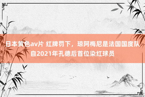 日本黄色av片 红牌罚下，琼阿梅尼是法国国度队自2021年孔德后首位染红球员