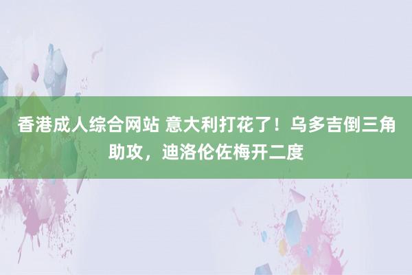 香港成人综合网站 意大利打花了！乌多吉倒三角助攻，迪洛伦佐梅开二度