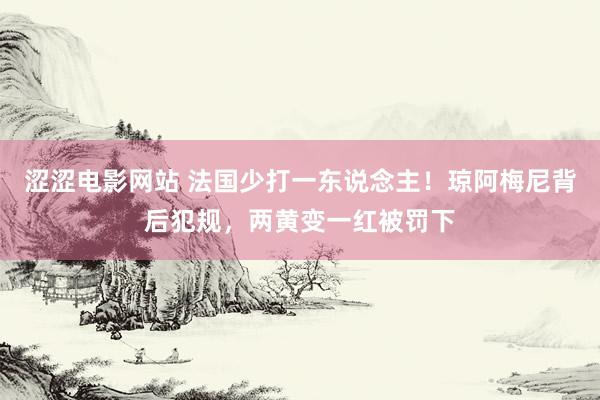 涩涩电影网站 法国少打一东说念主！琼阿梅尼背后犯规，两黄变一红被罚下