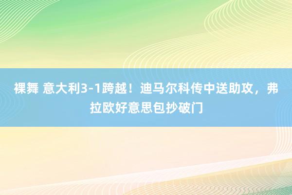 裸舞 意大利3-1跨越！迪马尔科传中送助攻，弗拉欧好意思包抄破门