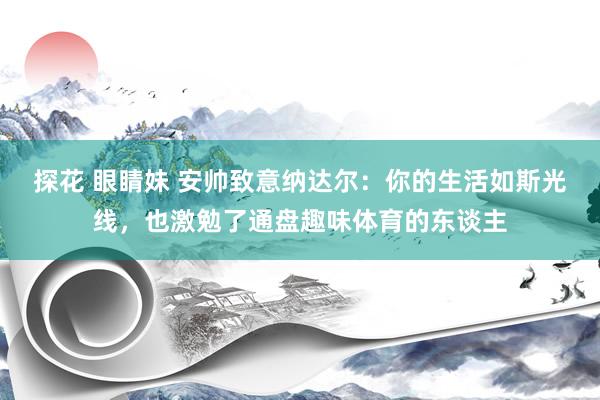 探花 眼睛妹 安帅致意纳达尔：你的生活如斯光线，也激勉了通盘趣味体育的东谈主