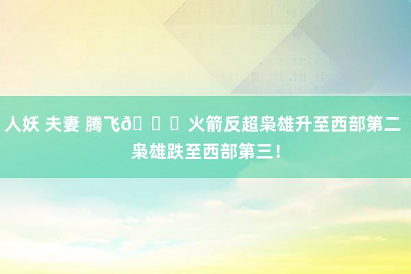 人妖 夫妻 腾飞🚀火箭反超枭雄升至西部第二 枭雄跌至西部第三！