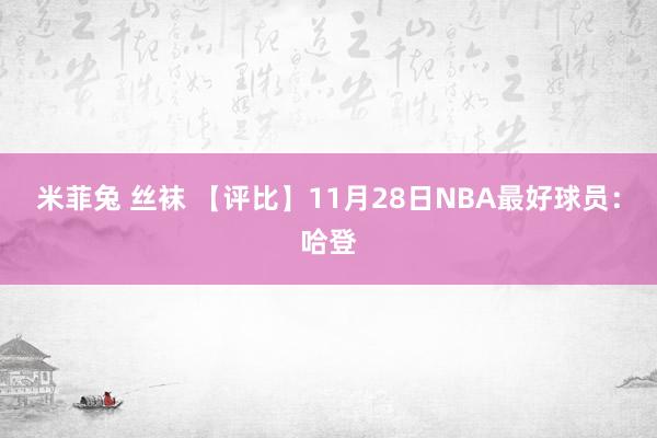 米菲兔 丝袜 【评比】11月28日NBA最好球员：哈登