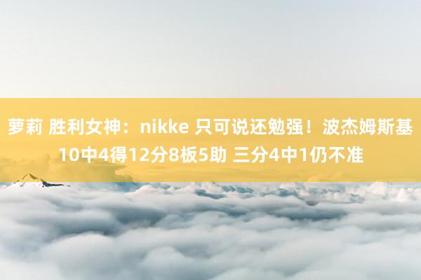 萝莉 胜利女神：nikke 只可说还勉强！波杰姆斯基10中4得12分8板5助 三分4中1仍不准