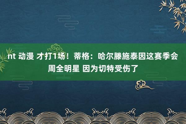 nt 动漫 才打1场！蒂格：哈尔滕施泰因这赛季会周全明星 因为切特受伤了