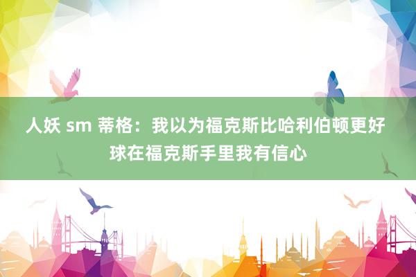人妖 sm 蒂格：我以为福克斯比哈利伯顿更好 球在福克斯手里我有信心