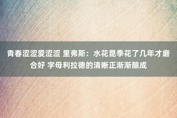 青春涩涩爱涩涩 里弗斯：水花昆季花了几年才磨合好 字母利拉德的清晰正渐渐酿成