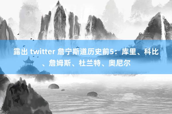 露出 twitter 詹宁斯道历史前5：库里、科比、詹姆斯、杜兰特、奥尼尔