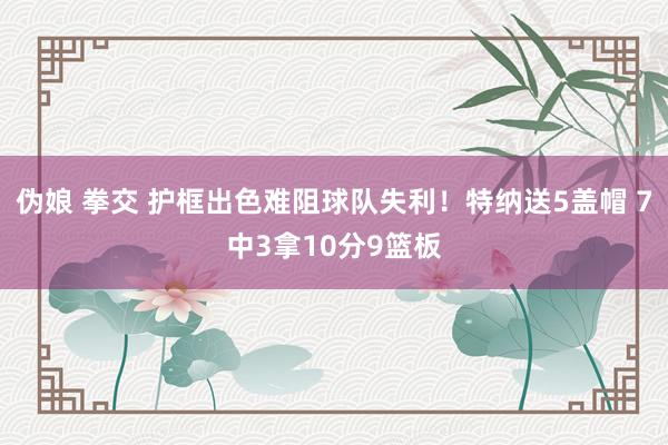 伪娘 拳交 护框出色难阻球队失利！特纳送5盖帽 7中3拿10分9篮板