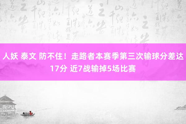 人妖 泰文 防不住！走路者本赛季第三次输球分差达17分 近7战输掉5场比赛
