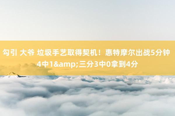 勾引 大爷 垃圾手艺取得契机！惠特摩尔出战5分钟 4中1&三分3中0拿到4分