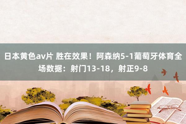 日本黄色av片 胜在效果！阿森纳5-1葡萄牙体育全场数据：射门13-18，射正9-8