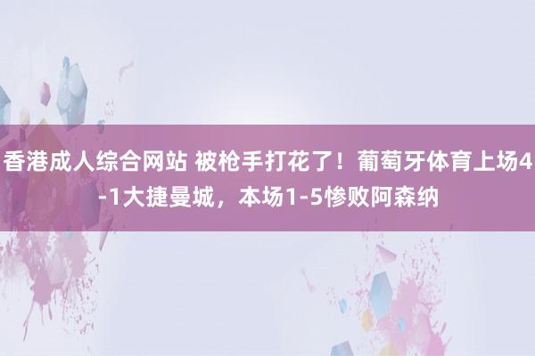 香港成人综合网站 被枪手打花了！葡萄牙体育上场4-1大捷曼城，本场1-5惨败阿森纳
