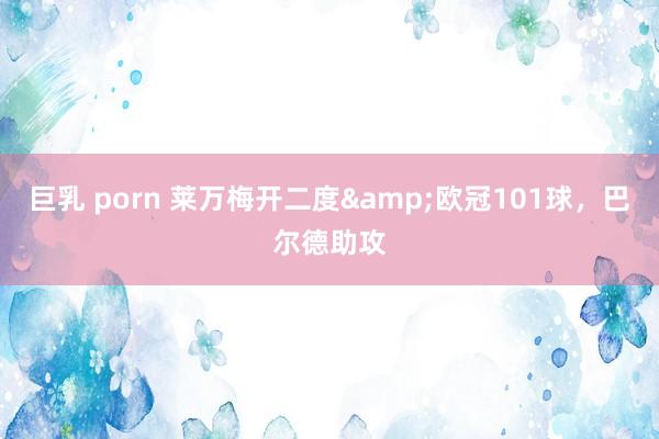 巨乳 porn 莱万梅开二度&欧冠101球，巴尔德助攻