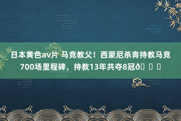 日本黄色av片 马竞教父！西蒙尼杀青持教马竞700场里程碑，持教13年共夺8冠🏆