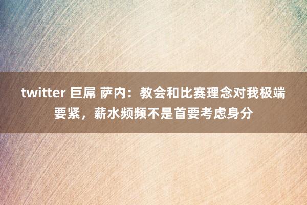twitter 巨屌 萨内：教会和比赛理念对我极端要紧，薪水频频不是首要考虑身分