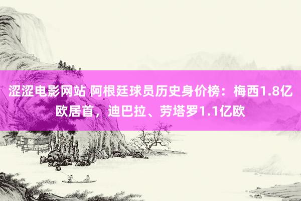 涩涩电影网站 阿根廷球员历史身价榜：梅西1.8亿欧居首，迪巴拉、劳塔罗1.1亿欧