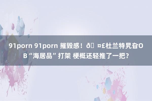 91porn 91porn 摧毁感！🤣杜兰特旯旮OB“海居品”打架 梗概还轻推了一把？