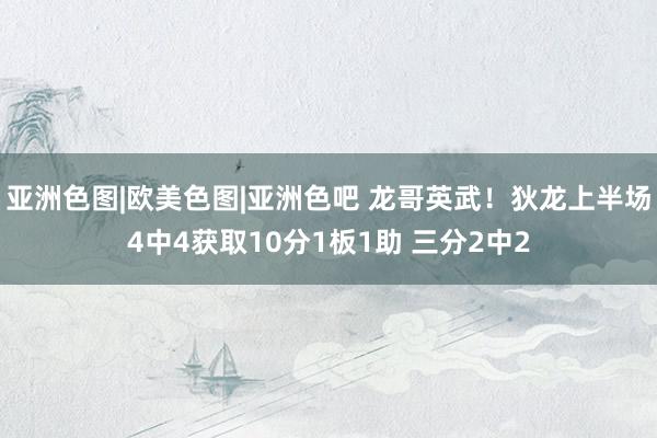亚洲色图|欧美色图|亚洲色吧 龙哥英武！狄龙上半场4中4获取10分1板1助 三分2中2