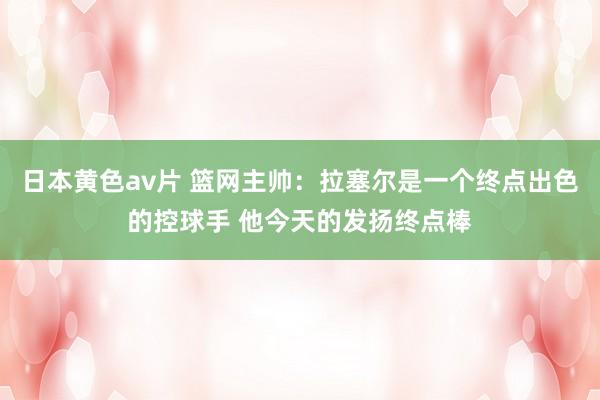 日本黄色av片 篮网主帅：拉塞尔是一个终点出色的控球手 他今天的发扬终点棒