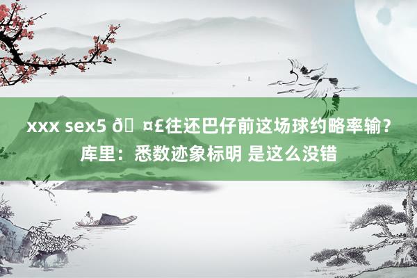 xxx sex5 🤣往还巴仔前这场球约略率输？库里：悉数迹象标明 是这么没错