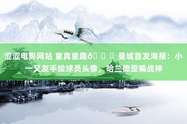 涩涩电影网站 童真童趣😄曼城首发海报：小一又友手绘球员头像，哈兰德歪嘴战神