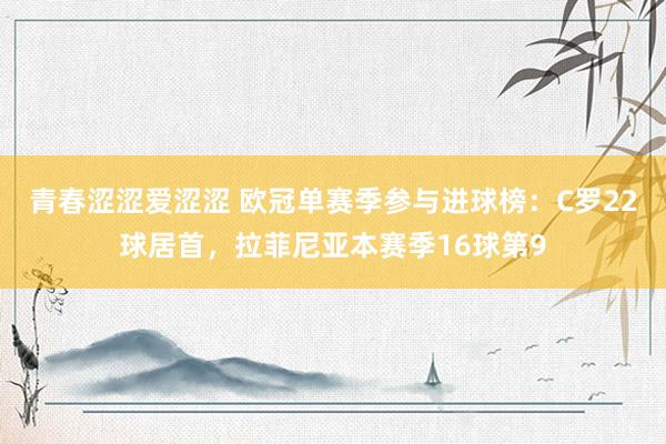 青春涩涩爱涩涩 欧冠单赛季参与进球榜：C罗22球居首，拉菲尼亚本赛季16球第9