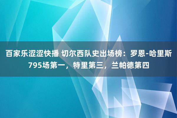 百家乐涩涩快播 切尔西队史出场榜：罗恩-哈里斯795场第一，特里第三，兰帕德第四