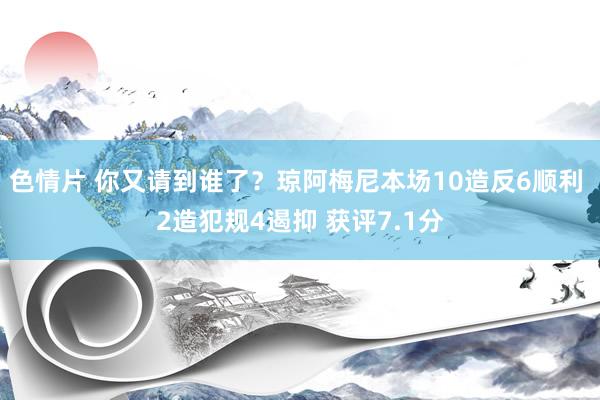 色情片 你又请到谁了？琼阿梅尼本场10造反6顺利 2造犯规4遏抑 获评7.1分