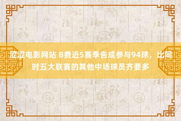 涩涩电影网站 B费近5赛季告成参与94球，比同时五大联赛的其他中场球员齐要多