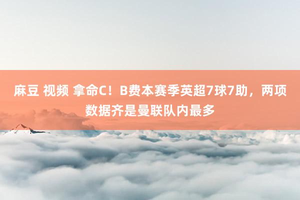 麻豆 视频 拿命C！B费本赛季英超7球7助，两项数据齐是曼联队内最多