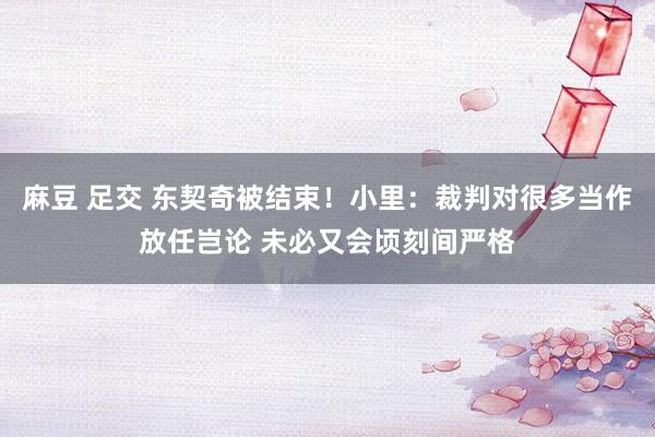 麻豆 足交 东契奇被结束！小里：裁判对很多当作放任岂论 未必又会顷刻间严格