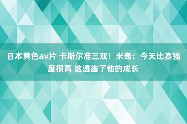 日本黄色av片 卡斯尔准三双！米奇：今天比赛强度很高 这透露了他的成长