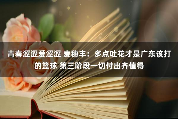 青春涩涩爱涩涩 麦穗丰：多点吐花才是广东该打的篮球 第三阶段一切付出齐值得
