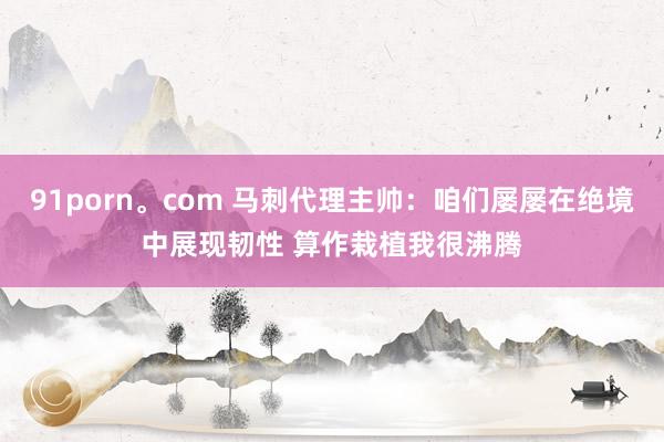 91porn。com 马刺代理主帅：咱们屡屡在绝境中展现韧性 算作栽植我很沸腾
