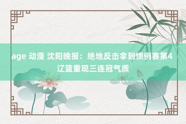 age 动漫 沈阳晚报：绝地反击拿到惯例赛第4 辽篮重现三连冠气质