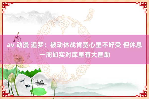 av 动漫 追梦：被动休战肯宽心里不好受 但休息一周如实对库里有大匡助