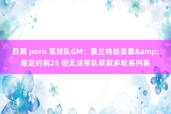 巨屌 porn 某球队GM：莫兰特能卖票&是定约前25 但无法带队获取多轮系列赛