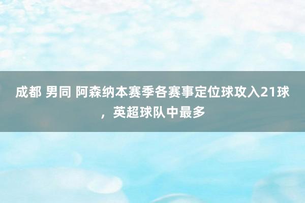 成都 男同 阿森纳本赛季各赛事定位球攻入21球，英超球队中最多